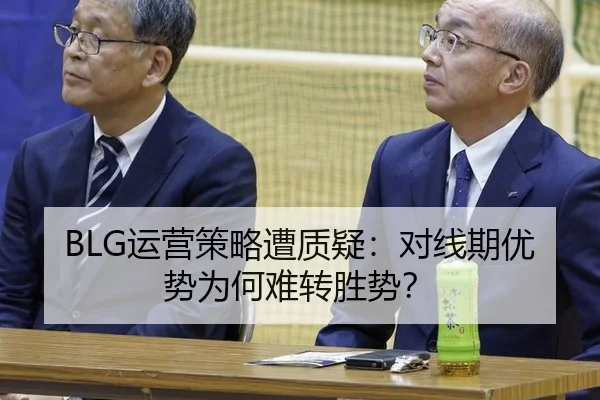 BLG运营策略遭质疑：对线期优势为何难转胜势？