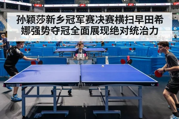 孙颖莎新乡冠军赛决赛横扫早田希娜强势夺冠全面展现绝对统治力
