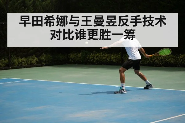 早田希娜与王曼昱反手技术对比谁更胜一筹