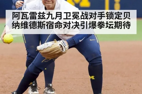 阿瓦雷兹九月卫冕战对手锁定贝纳维德斯宿命对决引爆拳坛期待