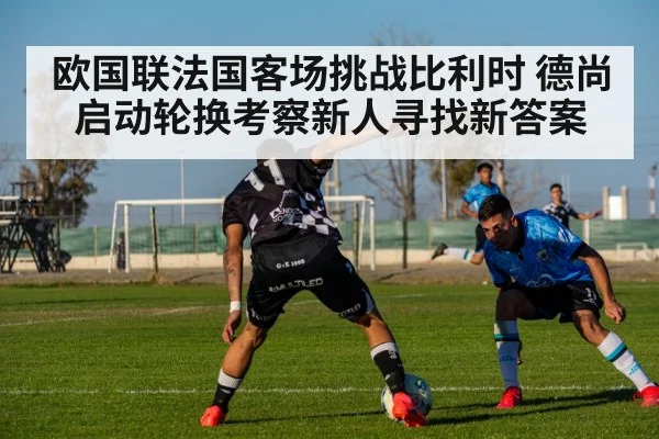 欧国联法国客场挑战比利时 德尚启动轮换考察新人寻找新答案