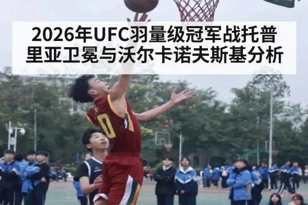 2026年UFC羽量级冠军战托普里亚卫冕与沃尔卡诺夫斯基分析